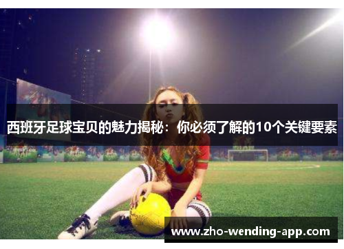 西班牙足球宝贝的魅力揭秘：你必须了解的10个关键要素