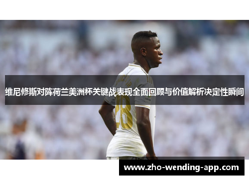 维尼修斯对阵荷兰美洲杯关键战表现全面回顾与价值解析决定性瞬间