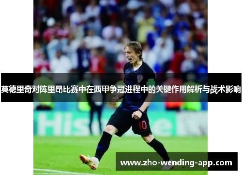 莫德里奇对阵里昂比赛中在西甲争冠进程中的关键作用解析与战术影响
