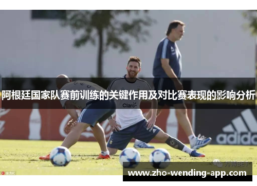 阿根廷国家队赛前训练的关键作用及对比赛表现的影响分析