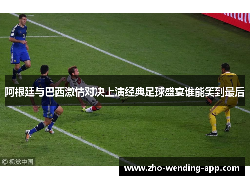 阿根廷与巴西激情对决上演经典足球盛宴谁能笑到最后