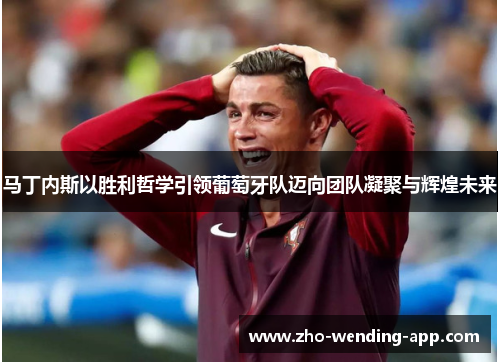 马丁内斯以胜利哲学引领葡萄牙队迈向团队凝聚与辉煌未来