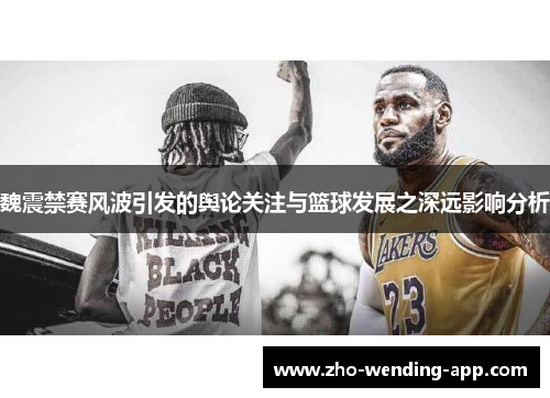 魏震禁赛风波引发的舆论关注与篮球发展之深远影响分析
