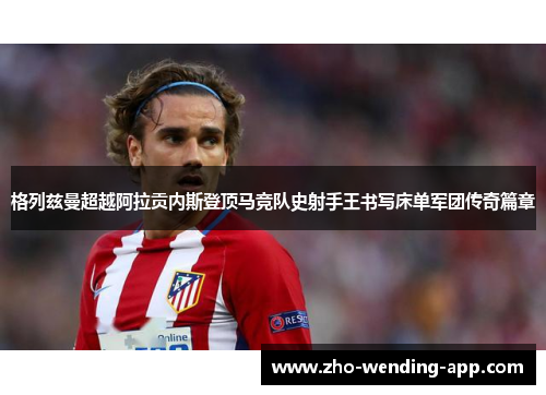 格列兹曼超越阿拉贡内斯登顶马竞队史射手王书写床单军团传奇篇章