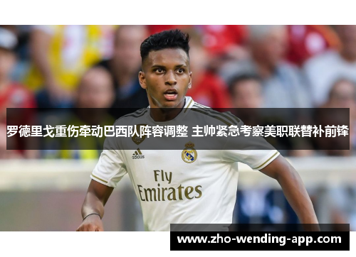 罗德里戈重伤牵动巴西队阵容调整 主帅紧急考察美职联替补前锋