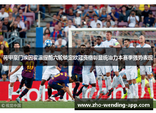 荷甲豪门埃因霍温提前六轮锁定欧冠资格彰显统治力本赛季强势表现