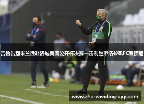 吉鲁告别米兰远赴洛城美国公开杯决赛一击制胜率洛杉矶FC登顶冠