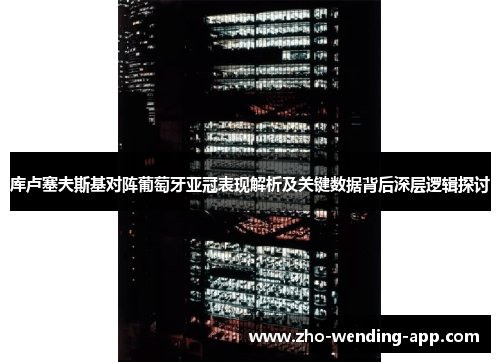 库卢塞夫斯基对阵葡萄牙亚冠表现解析及关键数据背后深层逻辑探讨