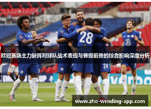 欧冠赛场主力缺阵对球队战术表现与晋级前景的综合影响深度分析