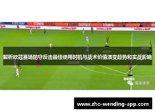 解析欧冠赛场防守反击最佳使用时机与战术价值演变趋势和实战影响
